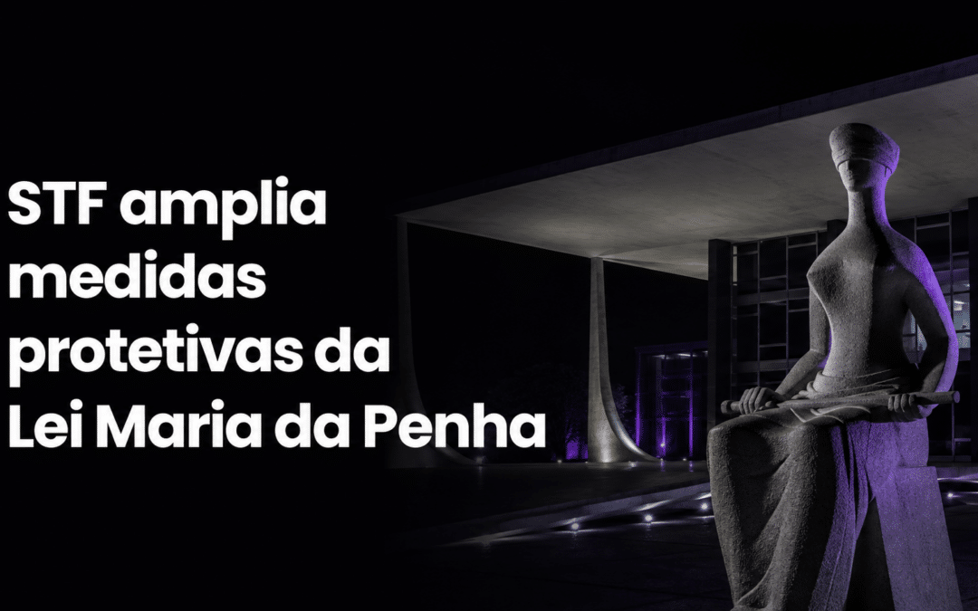 STF amplia medidas protetivas da Lei Maria da Penha para casos sem vínculo doméstico
