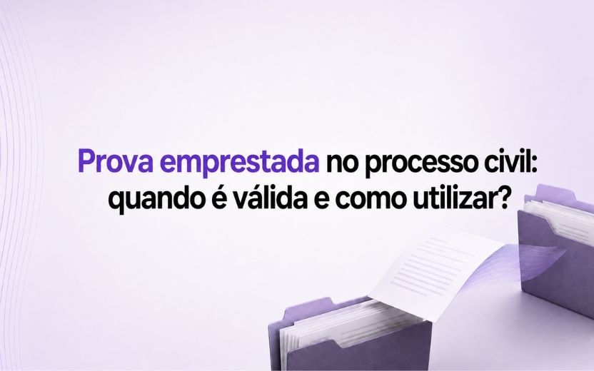 Prova emprestada no processo civil: quando é válida e como utilizar?